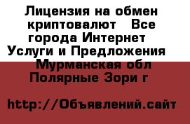 Лицензия на обмен криптовалют - Все города Интернет » Услуги и Предложения   . Мурманская обл.,Полярные Зори г.